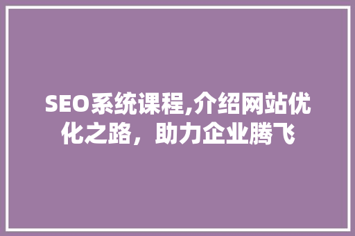 SEO系统课程,介绍网站优化之路，助力企业腾飞 SEO系统课程,介绍网站优化之路，助力企业腾飞 百度SEO