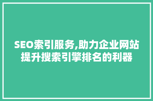 SEO索引服务,助力企业网站提升搜索引擎排名的利器 SEO索引服务,助力企业网站提升搜索引擎排名的利器 GoogleSEO