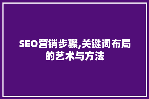 SEO营销步骤,关键词布局的艺术与方法 SEO营销步骤,关键词布局的艺术与方法 百度SEO