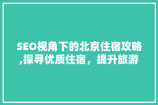 SEO视角下的北京住宿攻略,探寻优质住宿，提升旅游体验 SEO视角下的北京住宿攻略,探寻优质住宿，提升旅游体验 神马SEO