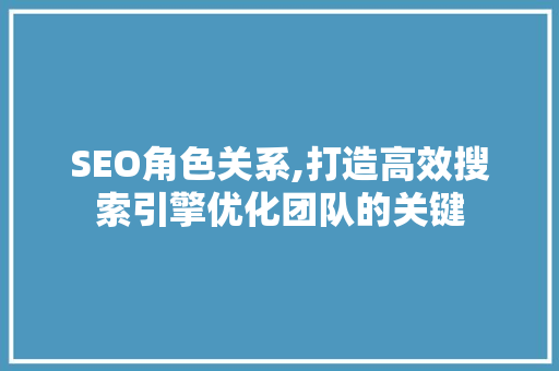 SEO角色关系,打造高效搜索引擎优化团队的关键 SEO角色关系,打造高效搜索引擎优化团队的关键 神马SEO