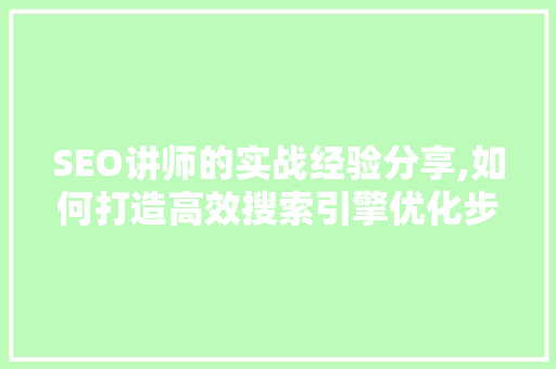 SEO讲师的实战经验分享,如何打造高效搜索引擎优化步骤 SEO讲师的实战经验分享,如何打造高效搜索引擎优化步骤 神马SEO