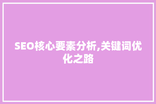 SEO核心要素分析,关键词优化之路 SEO核心要素分析,关键词优化之路 百度SEO