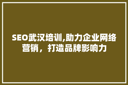 SEO武汉培训,助力企业网络营销，打造品牌影响力