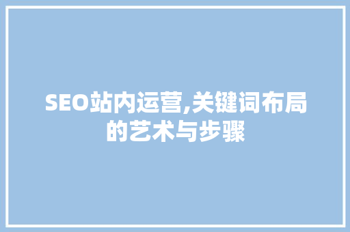 SEO站内运营,关键词布局的艺术与步骤 SEO站内运营,关键词布局的艺术与步骤 GoogleSEO