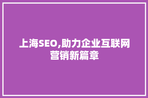 上海SEO,助力企业互联网营销新篇章 上海SEO,助力企业互联网营销新篇章 必应SEO