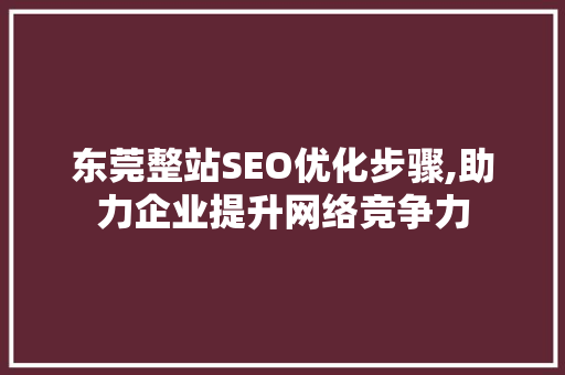 东莞整站SEO优化步骤,助力企业提升网络竞争力 东莞整站SEO优化步骤,助力企业提升网络竞争力 搜狗SEO