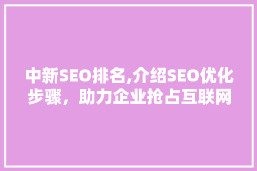 中新SEO排名,介绍SEO优化步骤，助力企业抢占互联网市场制高点 中新SEO排名,介绍SEO优化步骤，助力企业抢占互联网市场制高点 必应SEO