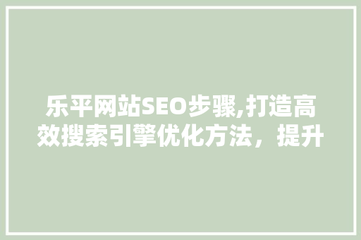 乐平网站SEO步骤,打造高效搜索引擎优化方法，提升网站流量与品牌价值 乐平网站SEO步骤,打造高效搜索引擎优化方法，提升网站流量与品牌价值 必应SEO