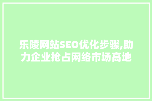 乐陵网站SEO优化步骤,助力企业抢占网络市场高地