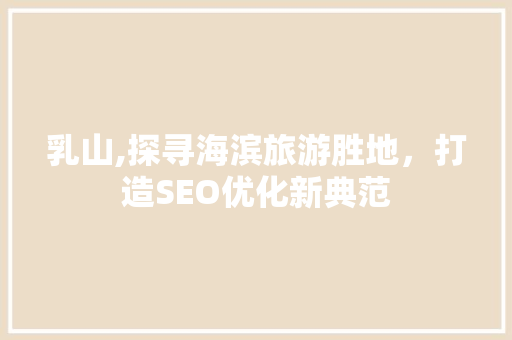 乳山,探寻海滨旅游胜地，打造SEO优化新典范