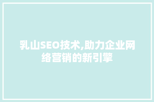 乳山SEO技术,助力企业网络营销的新引擎