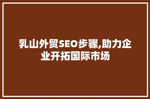 乳山外贸SEO步骤,助力企业开拓国际市场