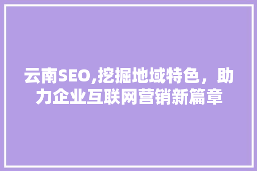 云南SEO,挖掘地域特色，助力企业互联网营销新篇章 云南SEO,挖掘地域特色，助力企业互联网营销新篇章 必应SEO