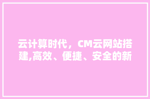 云计算时代，CM云网站搭建,高效、便捷、安全的新选择 云计算时代，CM云网站搭建,高效、便捷、安全的新选择 神马SEO