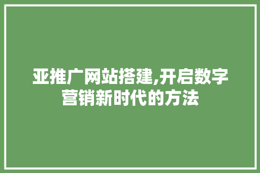 亚推广网站搭建,开启数字营销新时代的方法 亚推广网站搭建,开启数字营销新时代的方法 GoogleSEO