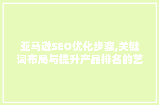 亚马逊SEO优化步骤,关键词布局与提升产品排名的艺术