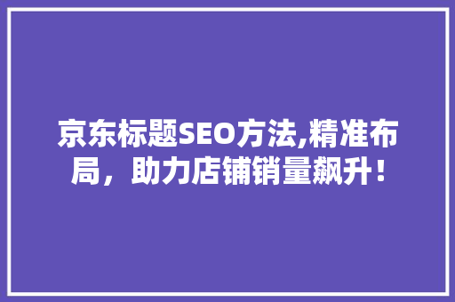 京东标题SEO方法,精准布局，助力店铺销量飙升！ 京东标题SEO方法,精准布局，助力店铺销量飙升！ 搜狗SEO