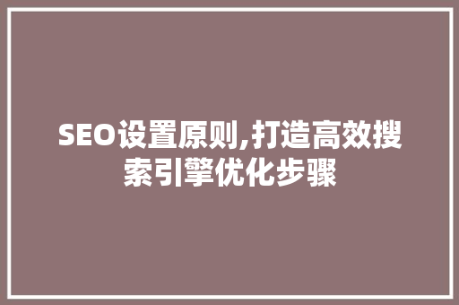 SEO设置原则,打造高效搜索引擎优化步骤 SEO设置原则,打造高效搜索引擎优化步骤 搜狗SEO