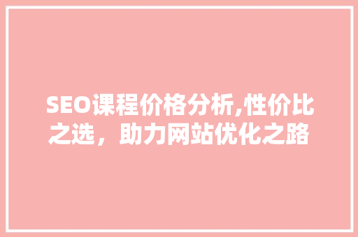 SEO课程价格分析,性价比之选，助力网站优化之路 SEO课程价格分析,性价比之选，助力网站优化之路 搜狗SEO