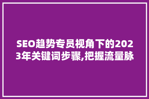 SEO趋势专员视角下的2023年关键词步骤,把握流量脉搏，提升网站排名 SEO趋势专员视角下的2023年关键词步骤,把握流量脉搏，提升网站排名 神马SEO