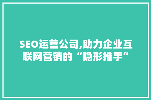 SEO运营公司,助力企业互联网营销的“隐形推手” SEO运营公司,助力企业互联网营销的“隐形推手” 神马SEO
