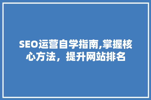 SEO运营自学指南,掌握核心方法，提升网站排名 SEO运营自学指南,掌握核心方法，提升网站排名 GoogleSEO