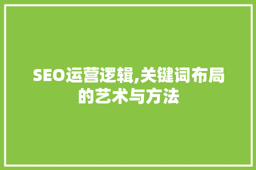 SEO运营逻辑,关键词布局的艺术与方法 SEO运营逻辑,关键词布局的艺术与方法 神马SEO