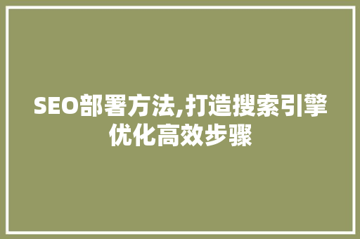 SEO部署方法,打造搜索引擎优化高效步骤 SEO部署方法,打造搜索引擎优化高效步骤 GoogleSEO
