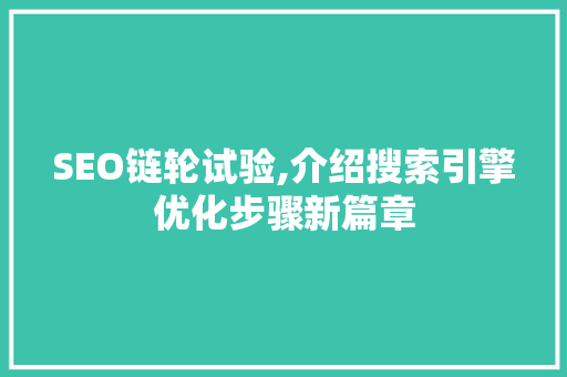SEO链轮试验,介绍搜索引擎优化步骤新篇章 SEO链轮试验,介绍搜索引擎优化步骤新篇章 神马SEO