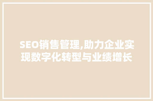 SEO销售管理,助力企业实现数字化转型与业绩增长 SEO销售管理,助力企业实现数字化转型与业绩增长 GoogleSEO