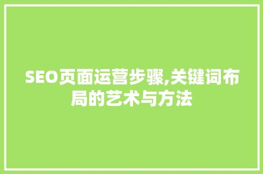 SEO页面运营步骤,关键词布局的艺术与方法 SEO页面运营步骤,关键词布局的艺术与方法 必应SEO