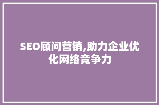 SEO顾问营销,助力企业优化网络竞争力 SEO顾问营销,助力企业优化网络竞争力 神马SEO