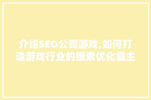 介绍SEO公司游戏,如何打造游戏行业的搜索优化霸主 介绍SEO公司游戏,如何打造游戏行业的搜索优化霸主 百度SEO