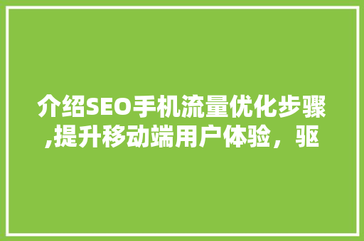 介绍SEO手机流量优化步骤,提升移动端用户体验，驱动转化增长 介绍SEO手机流量优化步骤,提升移动端用户体验，驱动转化增长 百度SEO