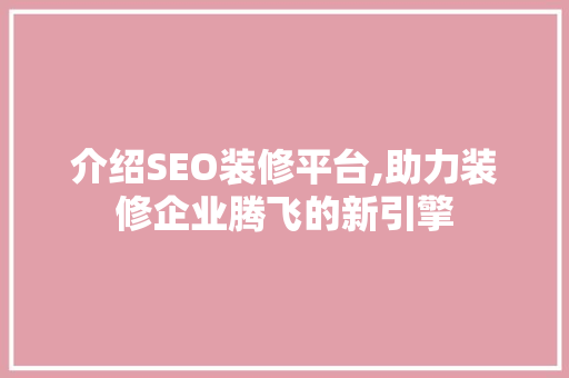 介绍SEO装修平台,助力装修企业腾飞的新引擎