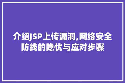 介绍JSP上传漏洞,网络安全防线的隐忧与应对步骤 介绍JSP上传漏洞,网络安全防线的隐忧与应对步骤 百度SEO