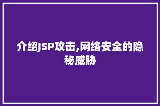 介绍JSP攻击,网络安全的隐秘威胁