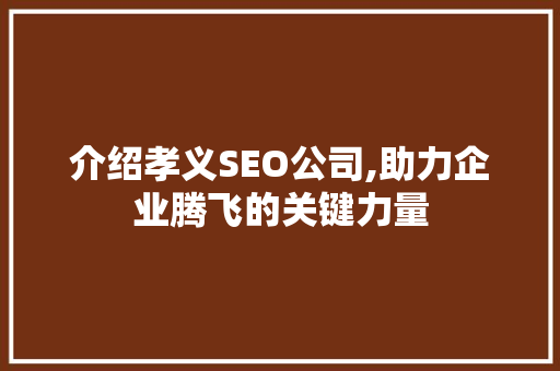 介绍孝义SEO公司,助力企业腾飞的关键力量 介绍孝义SEO公司,助力企业腾飞的关键力量 百度SEO