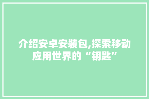 介绍安卓安装包,探索移动应用世界的“钥匙” 介绍安卓安装包,探索移动应用世界的“钥匙” 必应SEO