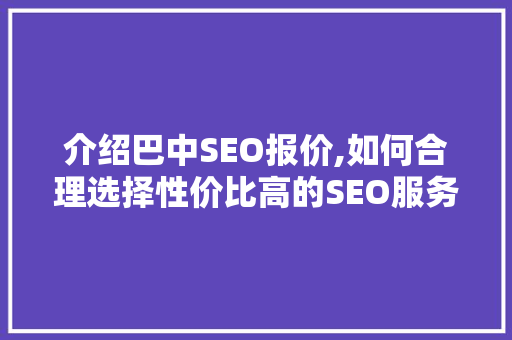 介绍巴中SEO报价,如何合理选择性价比高的SEO服务
