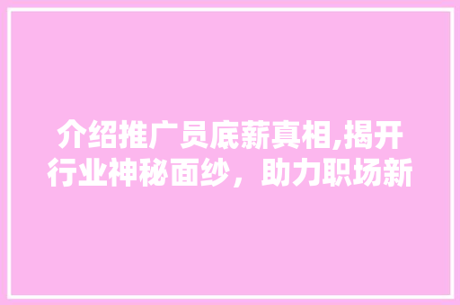 介绍推广员底薪真相,揭开行业神秘面纱，助力职场新人理性选择