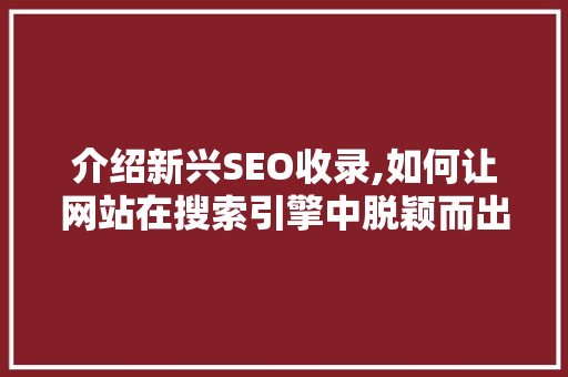 介绍新兴SEO收录,如何让网站在搜索引擎中脱颖而出