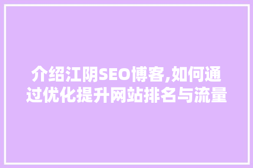 介绍江阴SEO博客,如何通过优化提升网站排名与流量 介绍江阴SEO博客,如何通过优化提升网站排名与流量 神马SEO