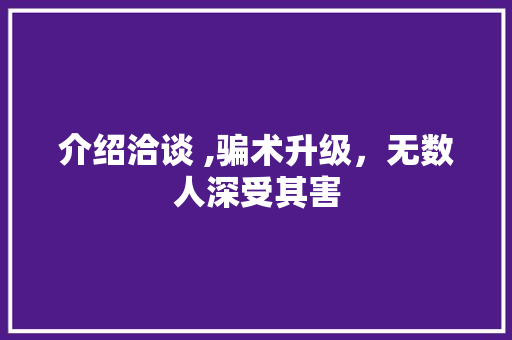 介绍洽谈 ,骗术升级，无数人深受其害 介绍洽谈 ,骗术升级，无数人深受其害 神马SEO