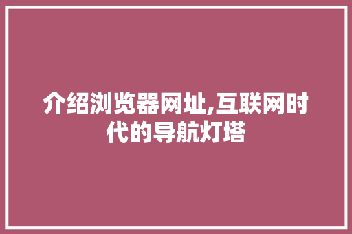 介绍浏览器网址,互联网时代的导航灯塔 介绍浏览器网址,互联网时代的导航灯塔 搜狗SEO
