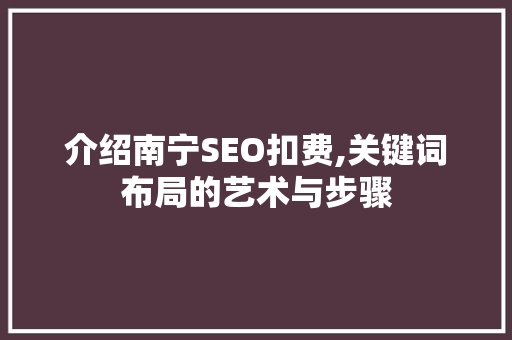 介绍南宁SEO扣费,关键词布局的艺术与步骤