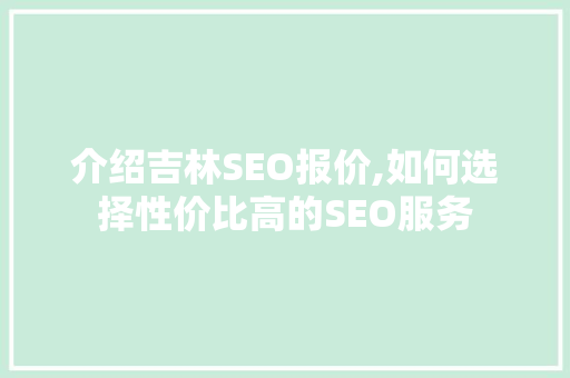 介绍吉林SEO报价,如何选择性价比高的SEO服务 介绍吉林SEO报价,如何选择性价比高的SEO服务 GoogleSEO