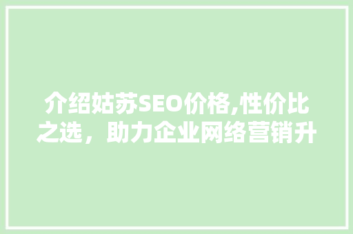 介绍姑苏SEO价格,性价比之选，助力企业网络营销升级 介绍姑苏SEO价格,性价比之选，助力企业网络营销升级 搜狗SEO