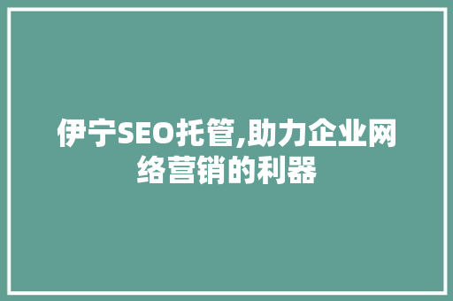 伊宁SEO托管,助力企业网络营销的利器 伊宁SEO托管,助力企业网络营销的利器 必应SEO